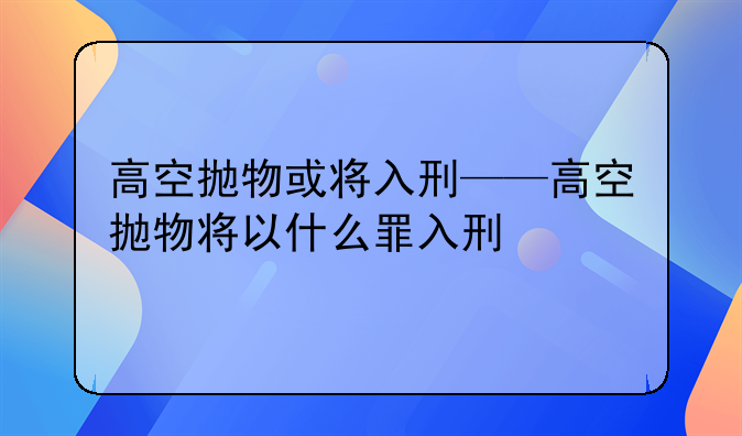 高空抛物或将入刑——高空抛物将以什么罪入刑