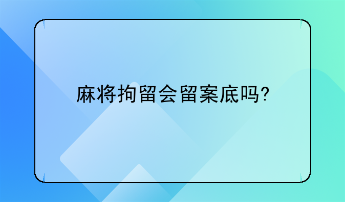 麻将拘留会留案底吗?