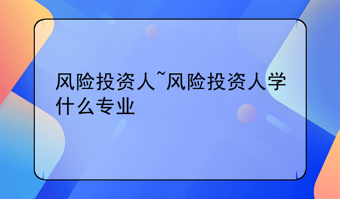 风险投资人~风险投资人学什么专业