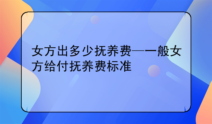 女方出多少抚养费—一般女方给付抚养费标准