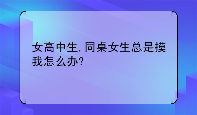 女高中生,同桌女生总是摸我怎么办?