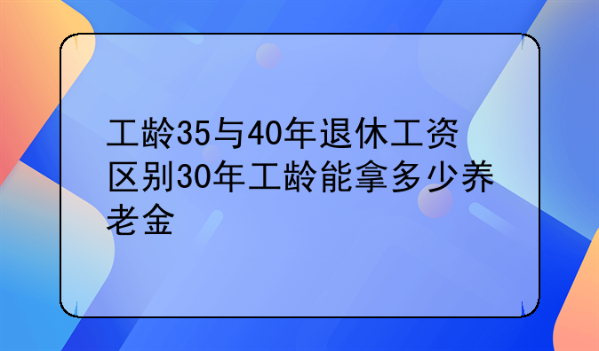工龄35与40年退休工资区别30年工龄能拿多少养老金