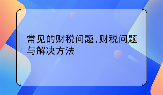 常见的财税问题;财税问题与解决方法