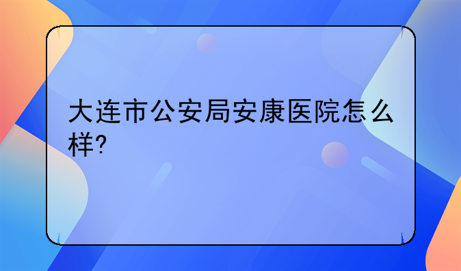 大连市公安局安康医院怎么样?