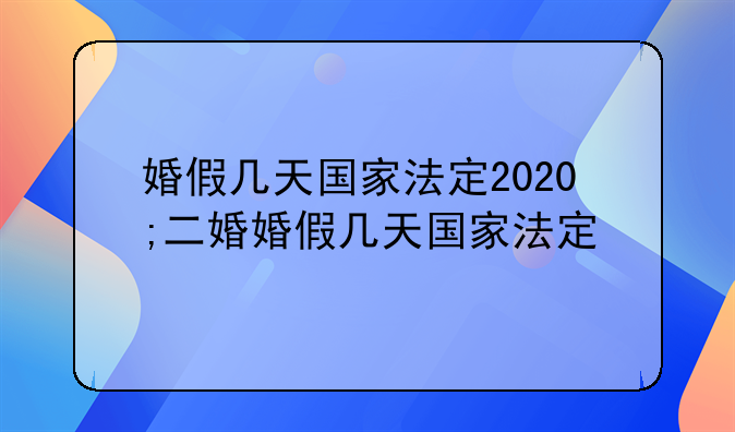 婚假几天国家法定2020;二婚婚假几天国家法定