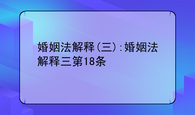 婚姻法解释(三):婚姻法解释三第18条