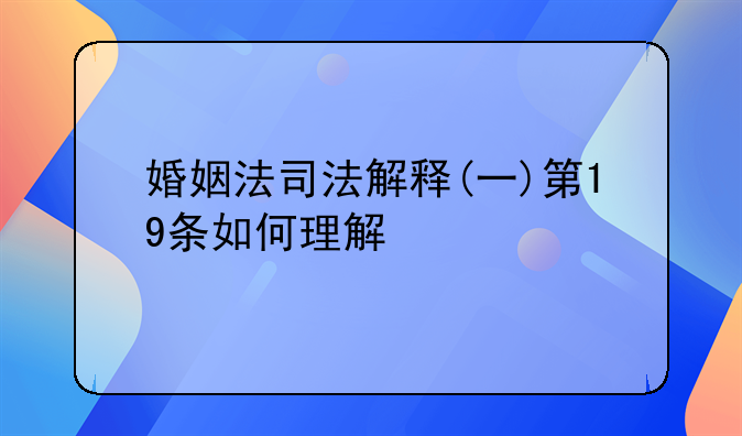 婚姻法司法解释(一)第19条如何理解