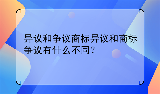 异议和争议商标异议和商标争议有什么不同？
