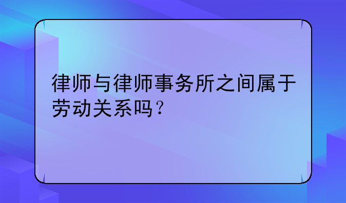 律师与律师事务所之间属于劳动关系吗？