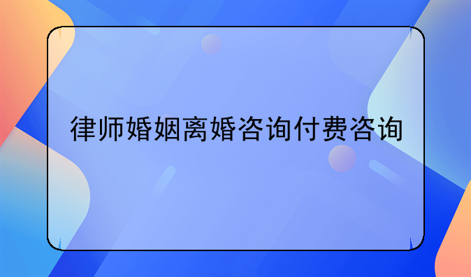 律师婚姻离婚咨询付费咨询