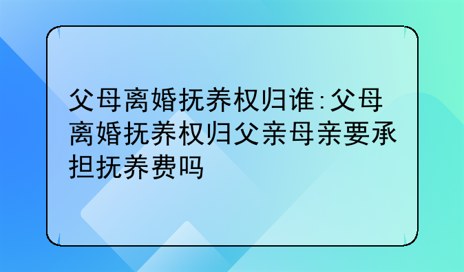 父母离婚抚养权归谁:父母离婚抚养权归父亲母亲要承担抚养费吗