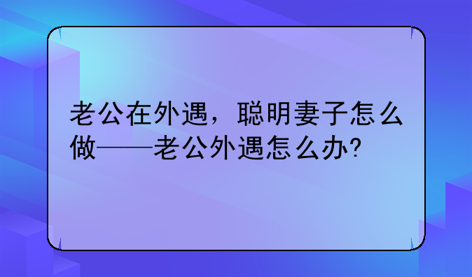 老公在外遇，聪明妻子怎么做——老公外遇怎么办?