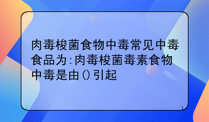 肉毒梭菌食物中毒常见中毒食品为:肉毒梭菌毒素食物中毒是由()引起