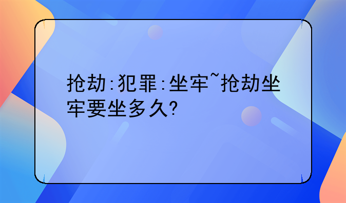 抢劫:犯罪:坐牢~抢劫坐牢要坐多久?