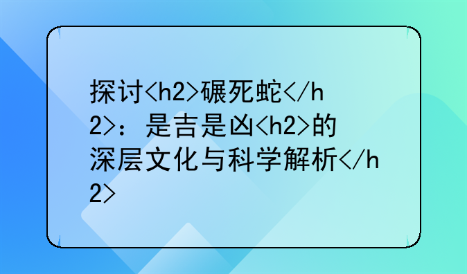 探讨<h2>碾死蛇</h2>：是吉是凶<h2>的深层文化与科学解析</h2>