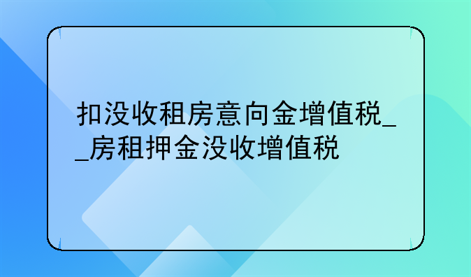 扣没收租房意向金增值税__房租押金没收增值税