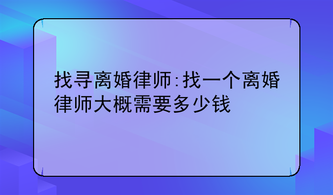 找寻离婚律师:找一个离婚律师大概需要多少钱