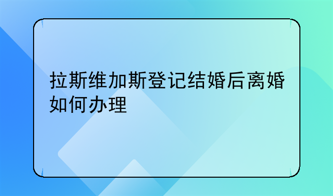 拉斯维加斯登记结婚后离婚如何办理