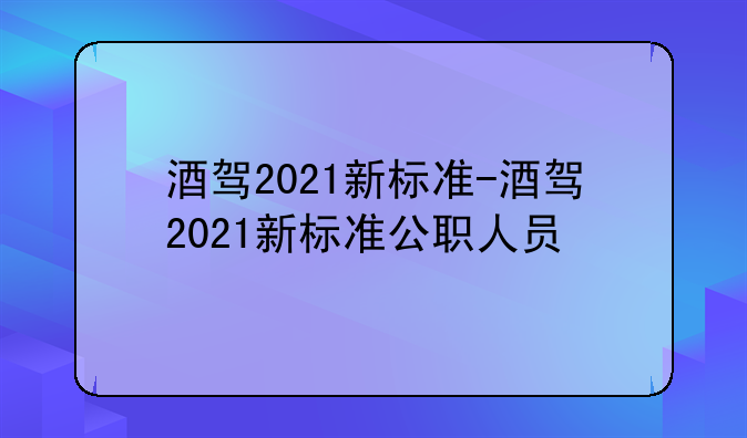 酒驾2021新标准-酒驾2021新标准公职人员