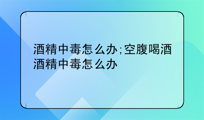酒精中毒怎么办;空腹喝酒酒精中毒怎么办