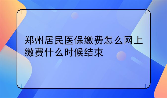 郑州居民医保缴费怎么网上缴费什么时候结朿
