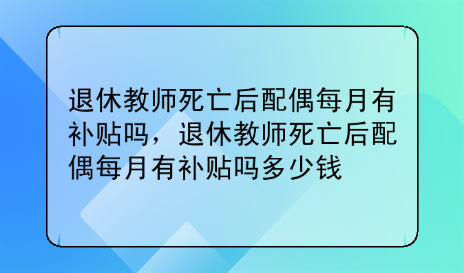 退休教师死亡后配偶每月有补贴吗，退休教师死亡后配偶每月有补贴吗多少钱