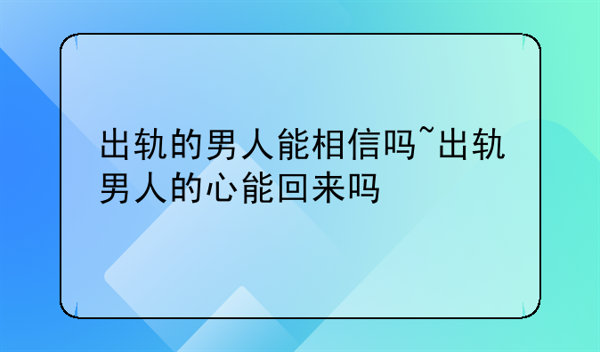 出轨的男人能相信吗~出轨男人的心能回来吗
