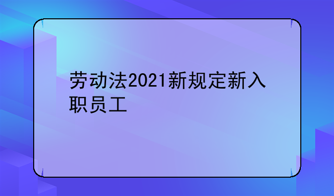 劳动法2021新规定新入职员工