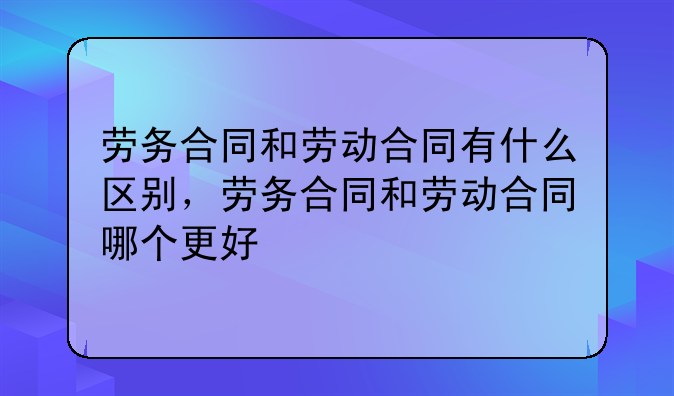 劳务合同和劳动合同有什么区别，劳务合同和劳动合同哪个更好