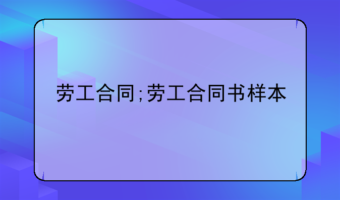 劳工合同;劳工合同书样本