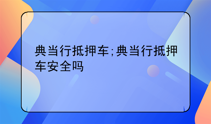 典当行抵押车;典当行抵押车安全吗