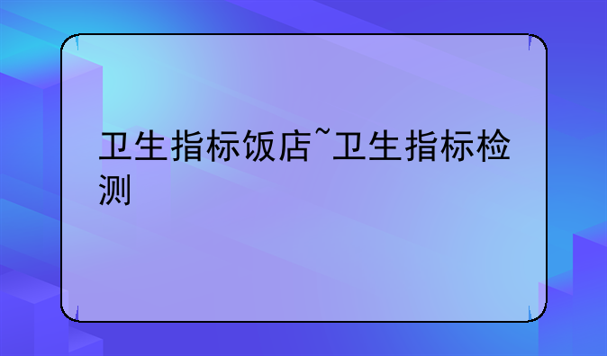 卫生指标饭店~卫生指标检测