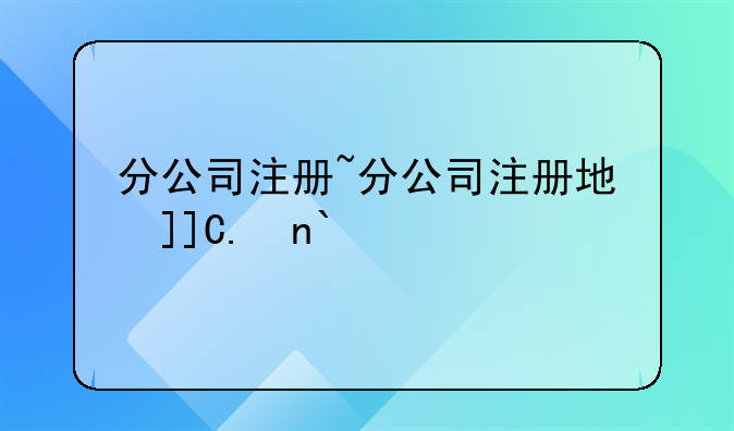 分公司注册~分公司注册地变更
