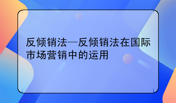 反倾销法—反倾销法在国际市场营销中的运用